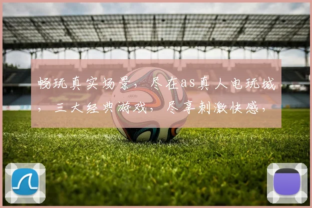畅玩真实场景，尽在as真人电玩城，三大经典游戏，尽享刺激快感，快来体验