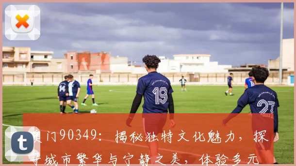 澳门90349：揭秘独特文化魅力，探寻城市繁华与宁静之美，体验多元生活风情