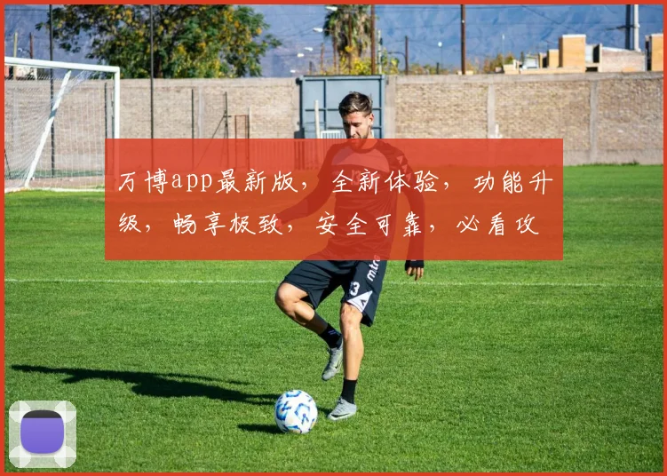 万博app最新版，全新体验，功能升级，畅享极致，安全可靠，必看攻略，不容错过