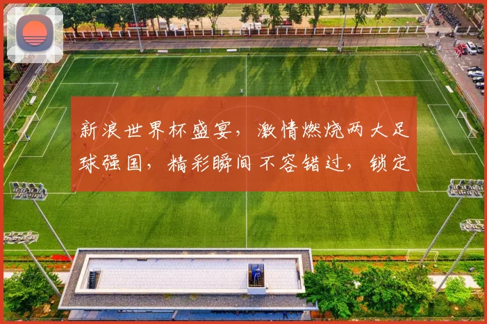新浪世界杯盛宴，激情燃烧两大足球强国，精彩瞬间不容错过，锁定直播间