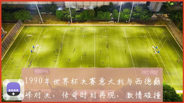 1990年世界杯决赛意大利与西德巅峰对决，传奇时刻再现，激情碰撞