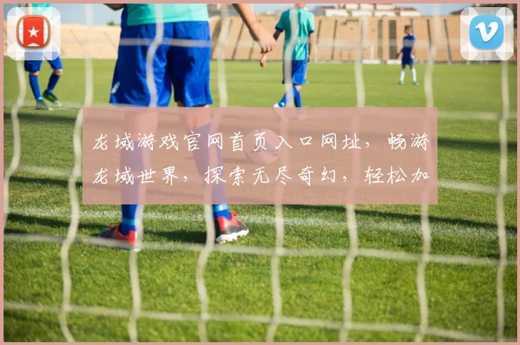 龙域游戏官网首页入口网址，畅游龙域世界，探索无尽奇幻，轻松加入冒险之旅，即点即玩