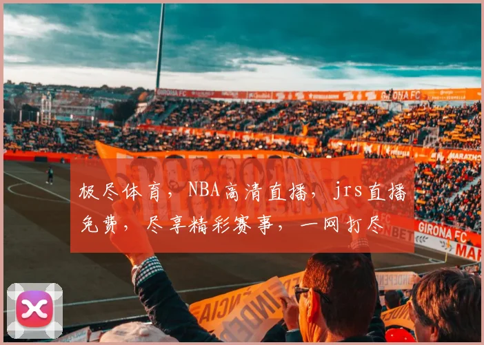 极尽体育，NBA高清直播，jrs直播免费，尽享精彩赛事，一网打尽