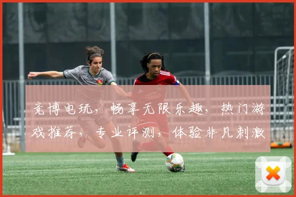 竞博电玩，畅享无限乐趣，热门游戏推荐，专业评测，体验非凡刺激，一网打尽