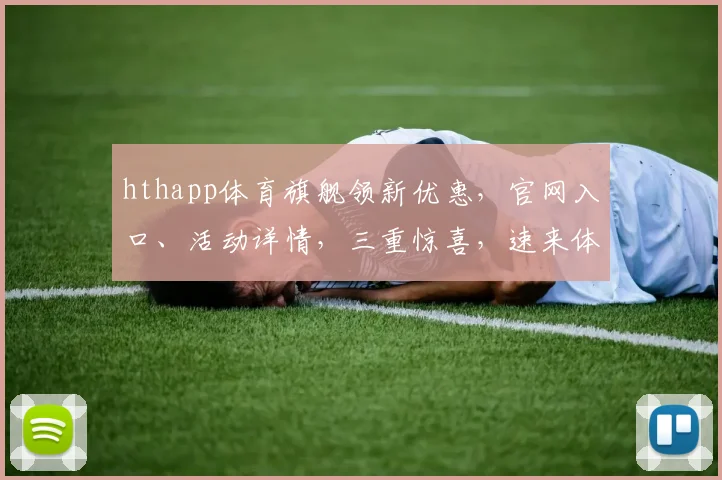 hthapp体育旗舰领新优惠，官网入口、活动详情，三重惊喜，速来体验