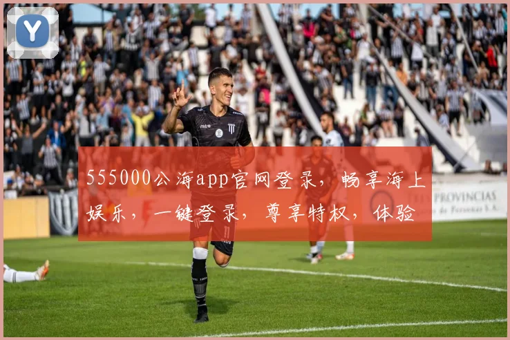 555000公海app官网登录，畅享海上娱乐，一键登录，尊享特权，体验非凡