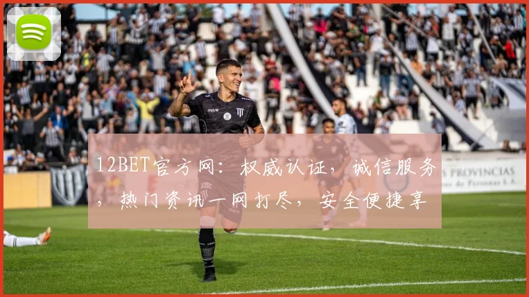 12BET官方网：权威认证，诚信服务，热门资讯一网打尽，安全便捷享不停，2大特色引关注