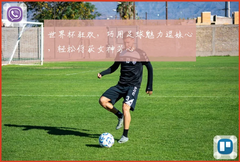 世界杯狂欢，巧用足球魅力逗妹心，轻松俘获女神芳心
