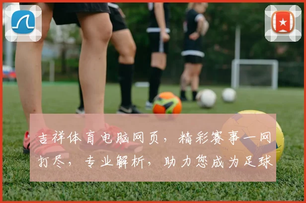 吉祥体育电脑网页，精彩赛事一网打尽，专业解析，助力您成为足球大师