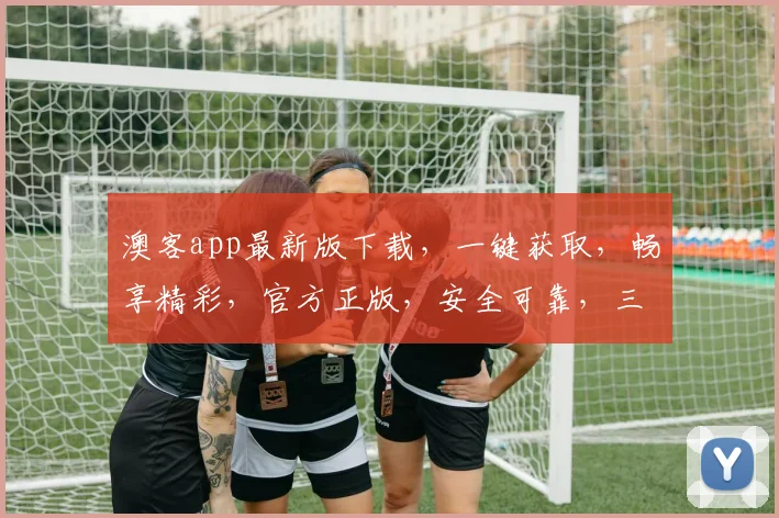 澳客app最新版下载，一键获取，畅享精彩，官方正版，安全可靠，三重保障，不容错过，速来下载