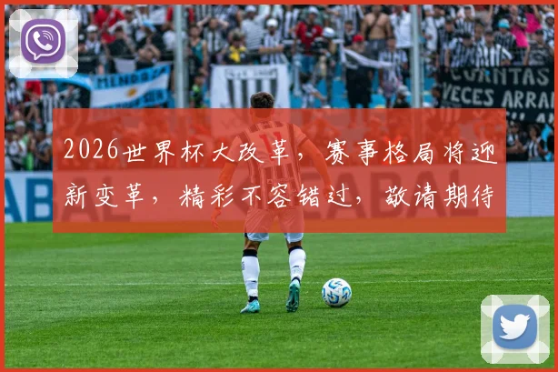 2026世界杯大改革，赛事格局将迎新变革，精彩不容错过，敬请期待