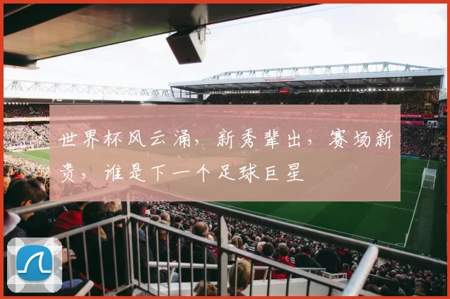 世界杯风云涌，新秀辈出，赛场新贵，谁是下一个足球巨星