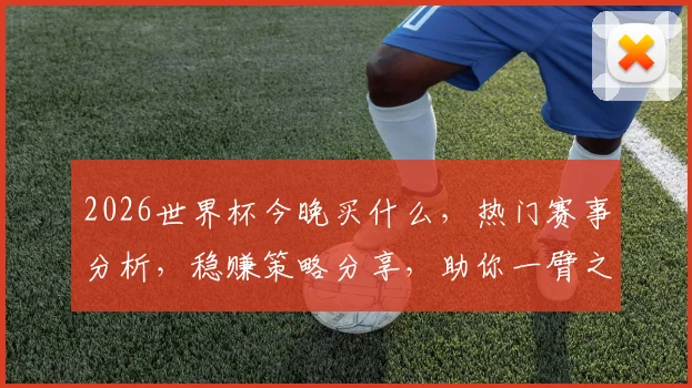 2026世界杯今晚买什么，热门赛事分析，稳赚策略分享，助你一臂之力