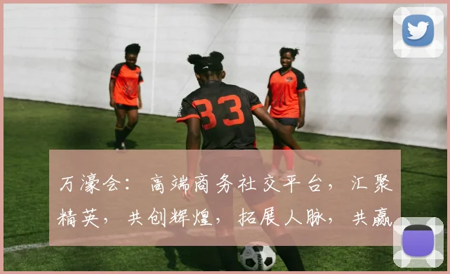 万濠会：高端商务社交平台，汇聚精英，共创辉煌，拓展人脉，共赢未来，助力事业发展。