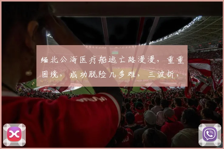 缅北公海医疗船逃亡路漫漫，重重困境，成功脱险几多难，三波折，九曲回肠，险象环生，实属不易。