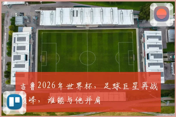 吉鲁2026年世界杯，足球巨星再战巅峰，谁能与他并肩